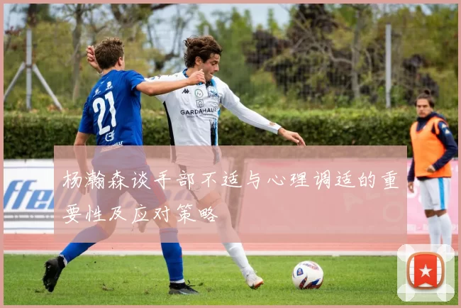 杨瀚森谈手部不适与心理调适的重要性及应对策略