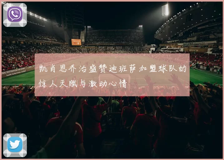 凯肖恩乔治盛赞迪班萨加盟球队的惊人天赋与激动心情