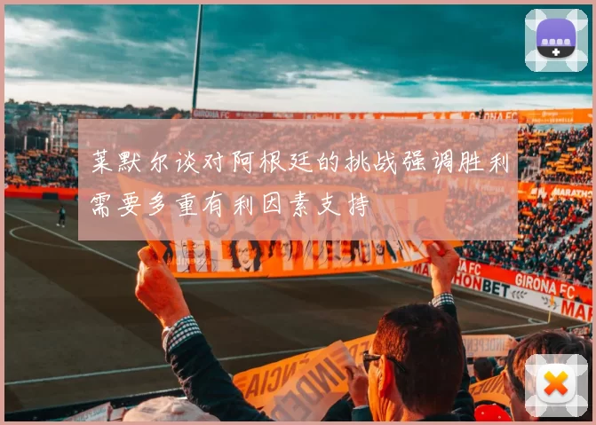 莱默尔谈对阿根廷的挑战强调胜利需要多重有利因素支持