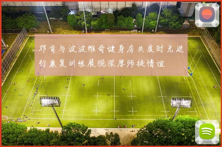 邓肯与波波维奇健身房共度时光进行康复训练展现深厚师徒情谊