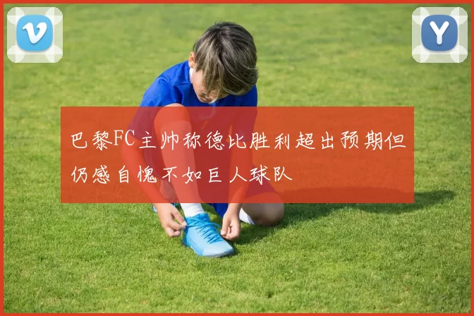 巴黎FC主帅称德比胜利超出预期但仍感自愧不如巨人球队