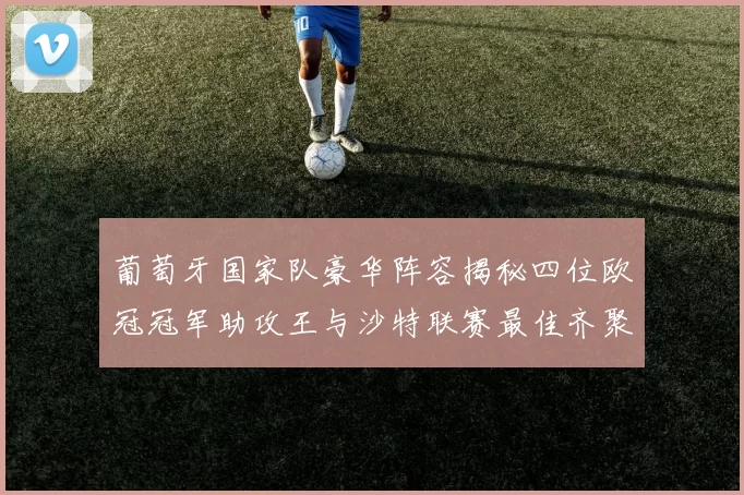 葡萄牙国家队豪华阵容揭秘四位欧冠冠军助攻王与沙特联赛最佳齐聚一堂