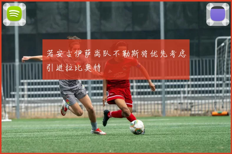 若安古伊萨离队不勒斯将优先考虑引进拉比奥特
