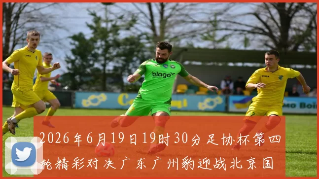 2026年6月19日19时30分足协杯第四轮精彩对决广东广州豹迎战北京国安
