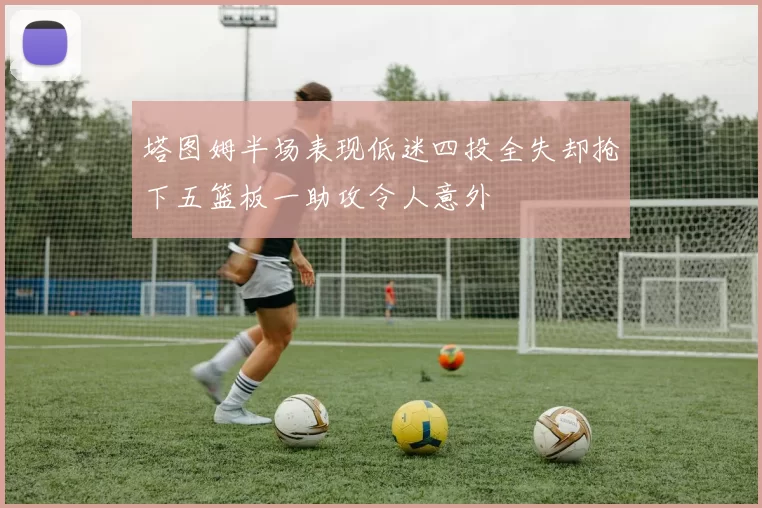 塔图姆半场表现低迷四投全失却抢下五篮板一助攻令人意外