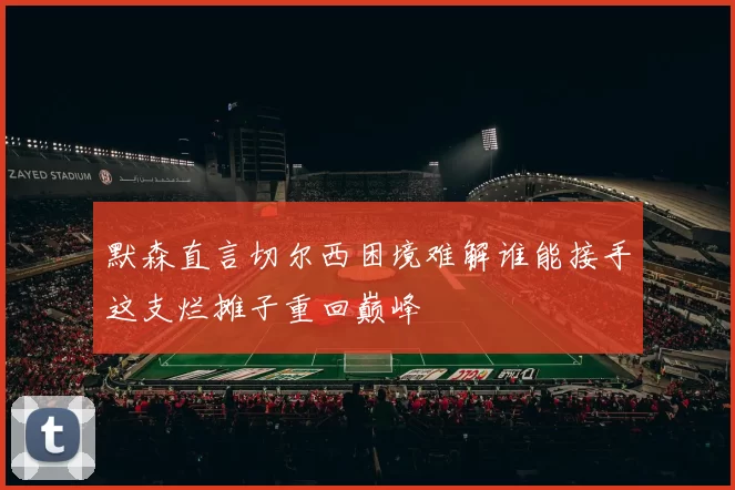 默森直言切尔西困境难解谁能接手这支烂摊子重回巅峰