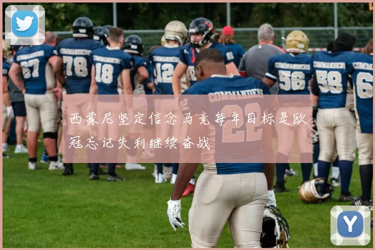 西蒙尼坚定信念马竞每年目标是欧冠忘记失利继续奋战