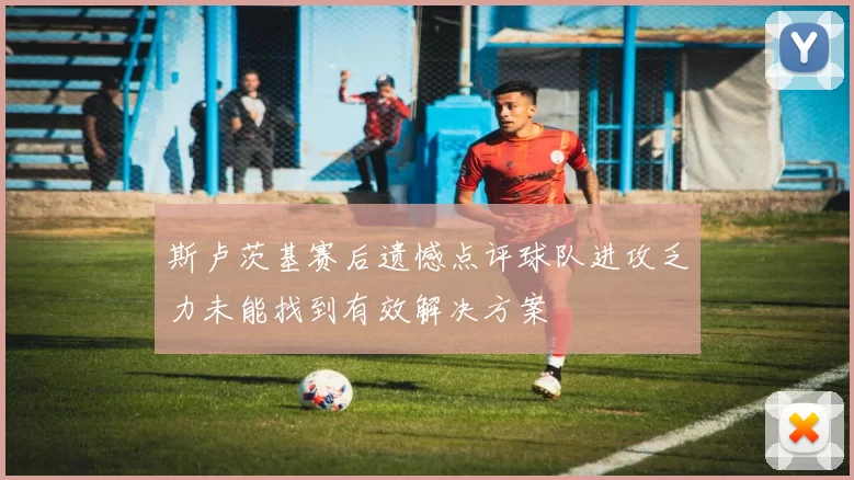 斯卢茨基赛后遗憾点评球队进攻乏力未能找到有效解决方案