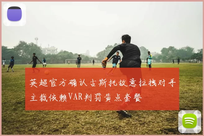 英超官方确认古斯托故意拉拽对手主裁依赖VAR判罚黄点套餐