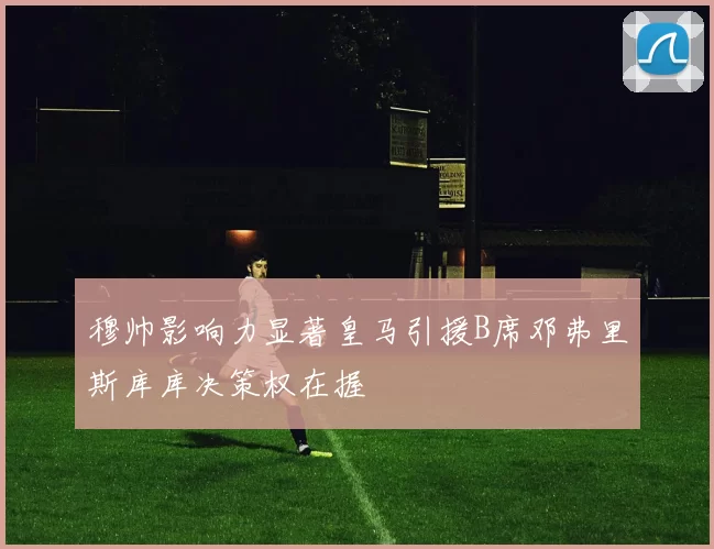 穆帅影响力显著皇马引援B席邓弗里斯库库决策权在握