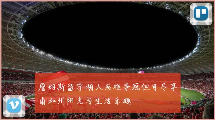 詹姆斯留守湖人或难争冠但可尽享南加州阳光与生活乐趣