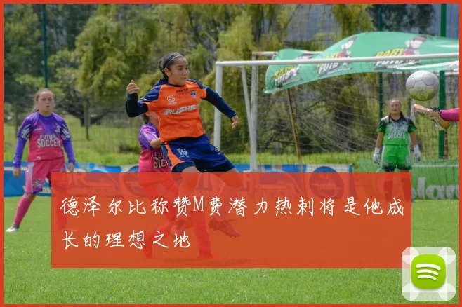德泽尔比称赞M费潜力热刺将是他成长的理想之地