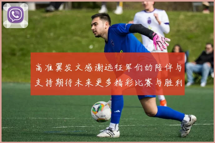 高准翼发文感谢远征军们的陪伴与支持期待未来更多精彩比赛与胜利