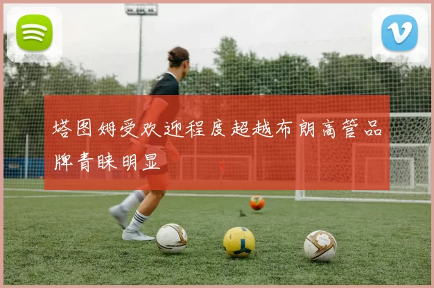 塔图姆受欢迎程度超越布朗高管品牌青睐明显