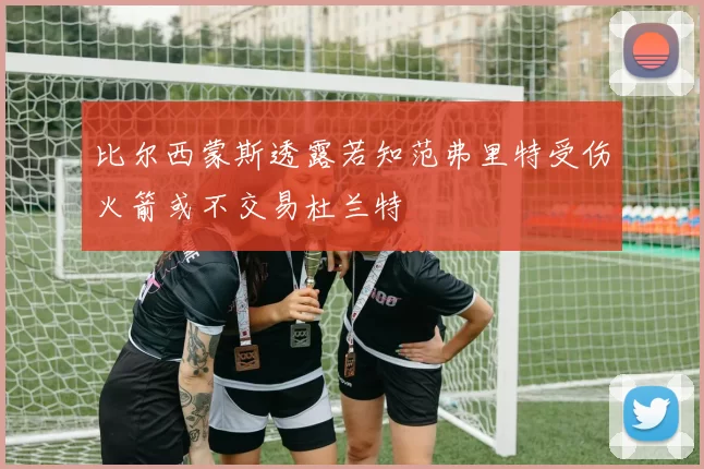 比尔西蒙斯透露若知范弗里特受伤火箭或不交易杜兰特
