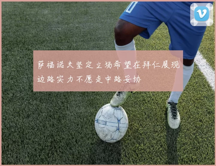 萨福诺夫坚定立场希望在拜仁展现边路实力不愿走中路妥协