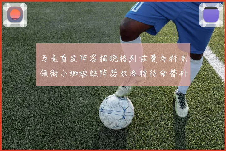 马竞首发阵容揭晓格列兹曼与科克领衔小蜘蛛缺阵瑟尔洛特待命替补