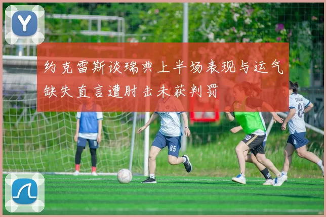 约克雷斯谈瑞典上半场表现与运气缺失直言遭肘击未获判罚