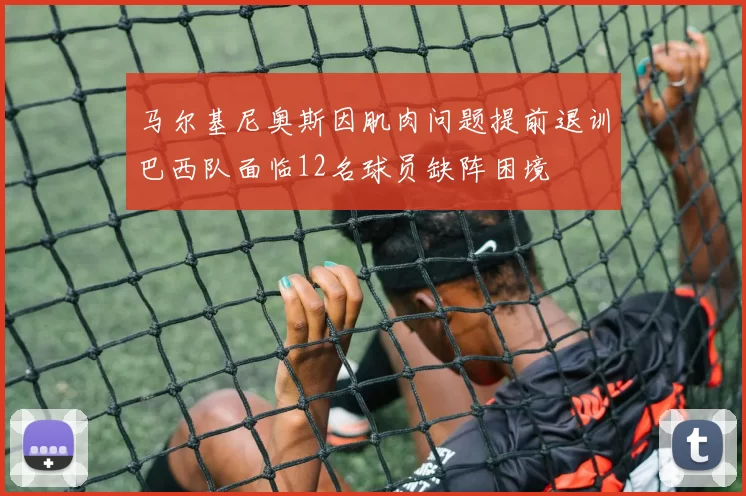 马尔基尼奥斯因肌肉问题提前退训巴西队面临12名球员缺阵困境