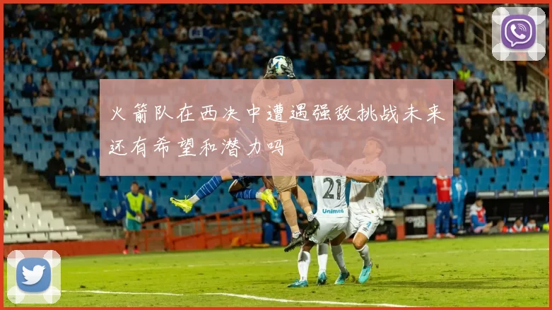 火箭队在西决中遭遇强敌挑战未来还有希望和潜力吗